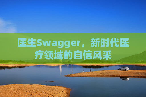 医生Swagger，新时代医疗领域的自信风采
