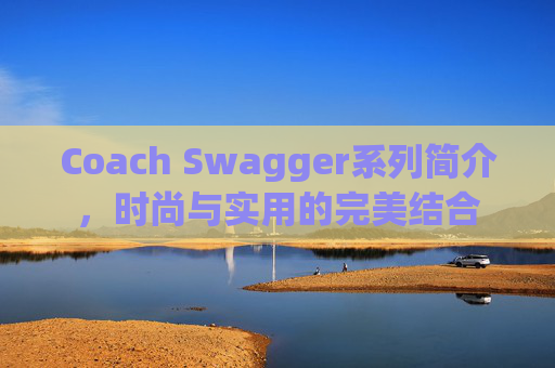Coach Swagger系列简介，时尚与实用的完美结合